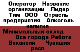 Оператор › Название организации ­ Лидер Тим, ООО › Отрасль предприятия ­ Алкоголь, напитки › Минимальный оклад ­ 25 740 - Все города Работа » Вакансии   . Чувашия респ.